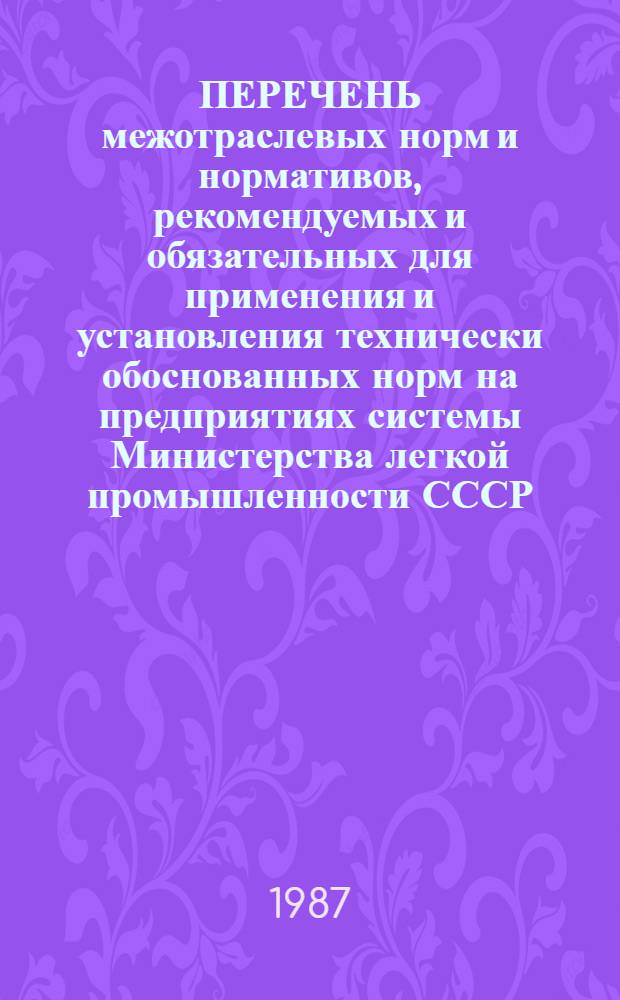 ПЕРЕЧЕНЬ межотраслевых норм и нормативов, рекомендуемых и обязательных для применения и установления технически обоснованных норм на предприятиях системы Министерства легкой промышленности СССР