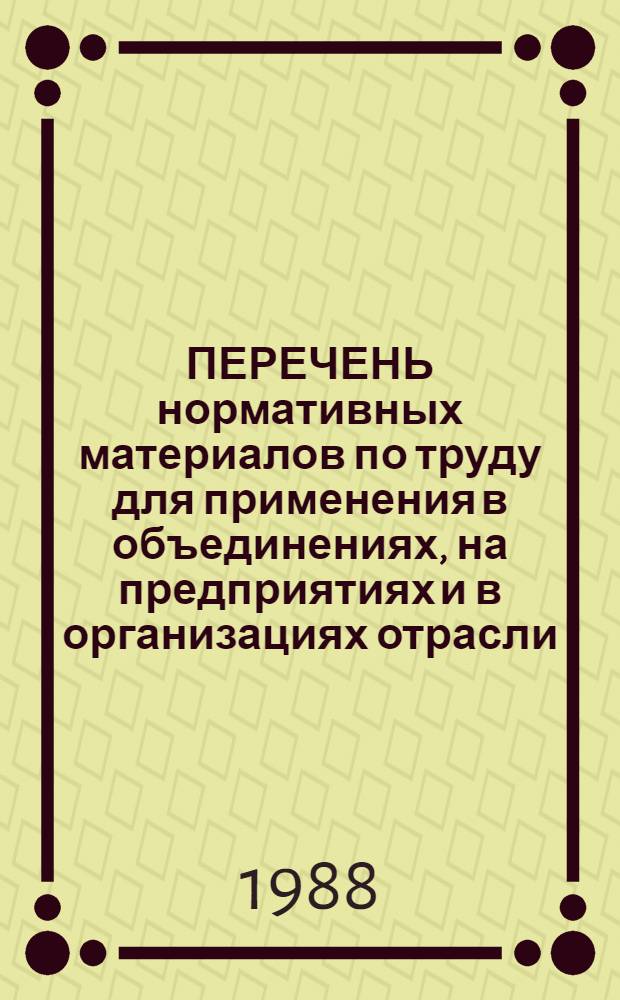 ПЕРЕЧЕНЬ нормативных материалов по труду для применения в объединениях, на предприятиях и в организациях отрасли : (По состоянию на 01.01.88) : Утв. М-вом с.-х. и тракт. машиностроения СССР 23.03.88