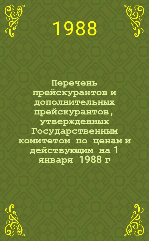 Перечень прейскурантов и дополнительных прейскурантов, утвержденных Государственным комитетом по ценам и действующим на 1 января 1988 г. : Оптовые цены, тарифы, закупоч. цены