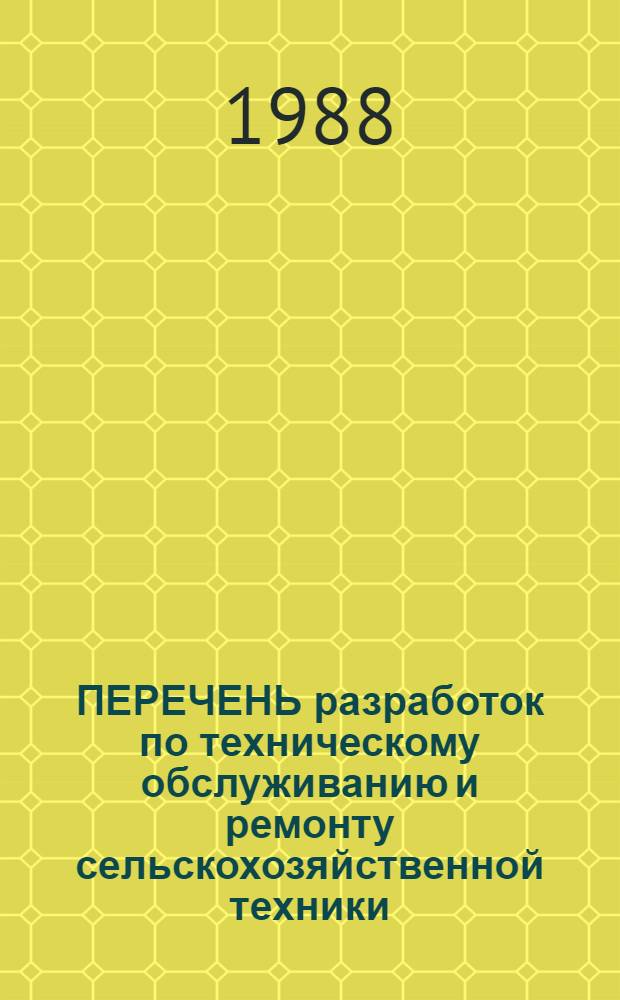ПЕРЕЧЕНЬ разработок по техническому обслуживанию и ремонту сельскохозяйственной техники, выполненных в 1987 году для внедрения в ремонтно-обслуживающем производстве колхозов, совхозов и других предприятий Госагропрома СССР : (Обруд., технологии, нормат.-техн. документация)