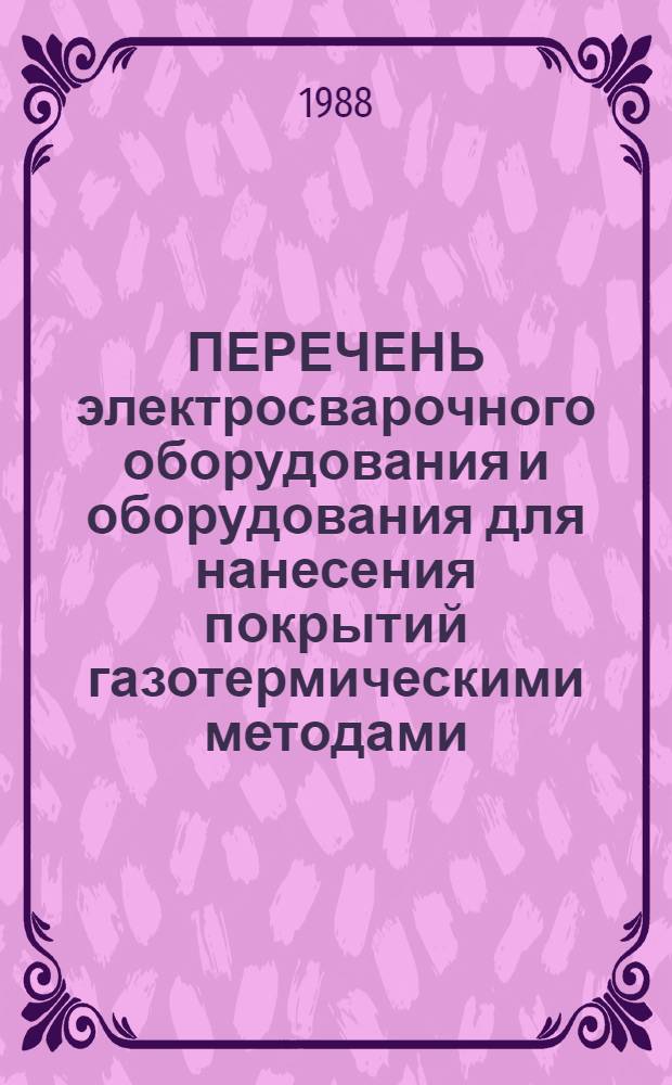 ПЕРЕЧЕНЬ электросварочного оборудования и оборудования для нанесения покрытий газотермическими методами, серийно изготовляемого промышленностью в 1988 и 1989 гг.