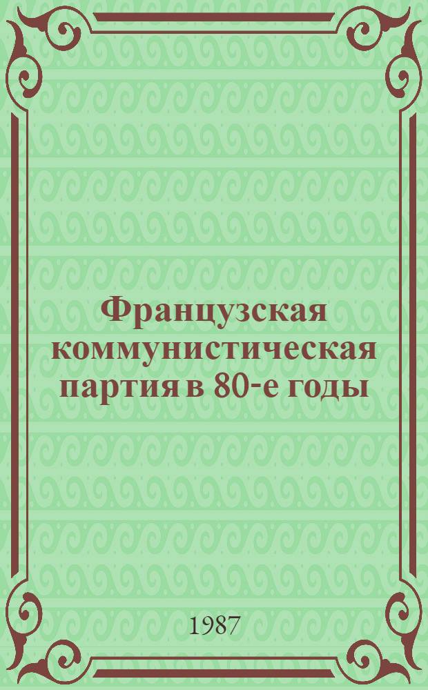 Французская коммунистическая партия в 80-е годы : (Пробл. орг.-полит. деятельности во внутрипарт. дискуссиях 1984-1987 гг.)