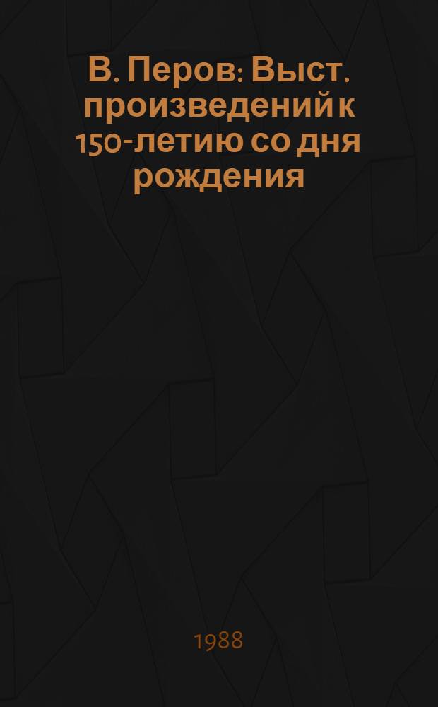 В. Перов : Выст. произведений к 150-летию со дня рождения : Каталог