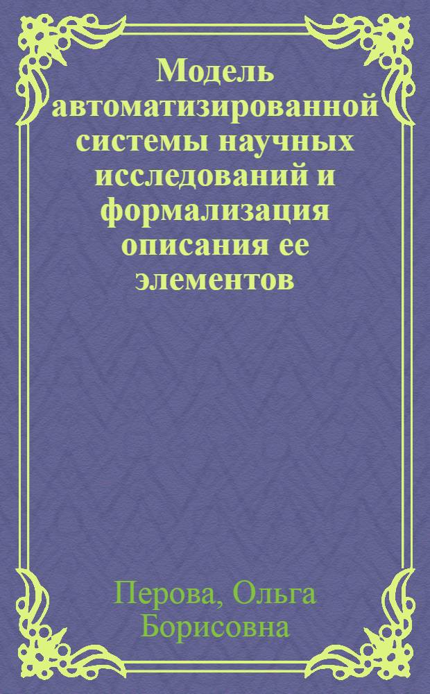 Модель автоматизированной системы научных исследований и формализация описания ее элементов : Автореф. дис. на соиск. учен. степ. канд. физ.-мат. наук : (05.13.16)