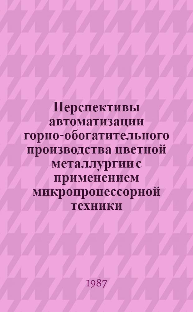 Перспективы автоматизации горно-обогатительного производства цветной металлургии с применением микропроцессорной техники : (Тез. докл. к всесоюз. науч.-техн. совещ., 13-15 окт. 1987 г., г. Орджоникидзе)