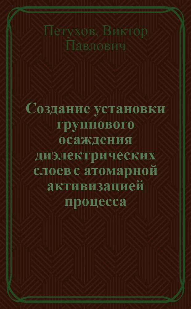 Создание установки группового осаждения диэлектрических слоев с атомарной активизацией процесса : Автореф. дис. на соиск. учен. степ. к. т. н