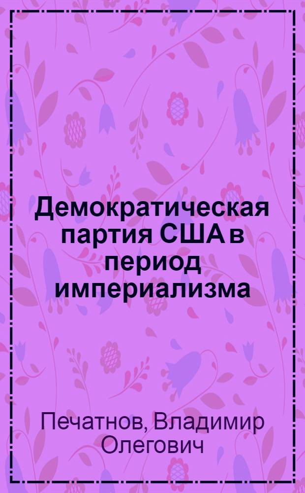 Демократическая партия США в период империализма : (Полит. стратегия и тактика) : Автореф. дис. на соиск. учен. степ. д-ра ист. наук : (07.00.03)