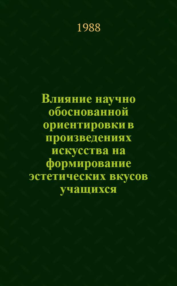 Влияние научно обоснованной ориентировки в произведениях искусства на формирование эстетических вкусов учащихся : Автореф. дис. на соиск. учен. степ. канд. пед. наук : (13.00.01)