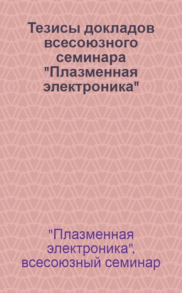 Тезисы докладов всесоюзного семинара "Плазменная электроника" (Харьков, 6-9 сентября 1988 г.)