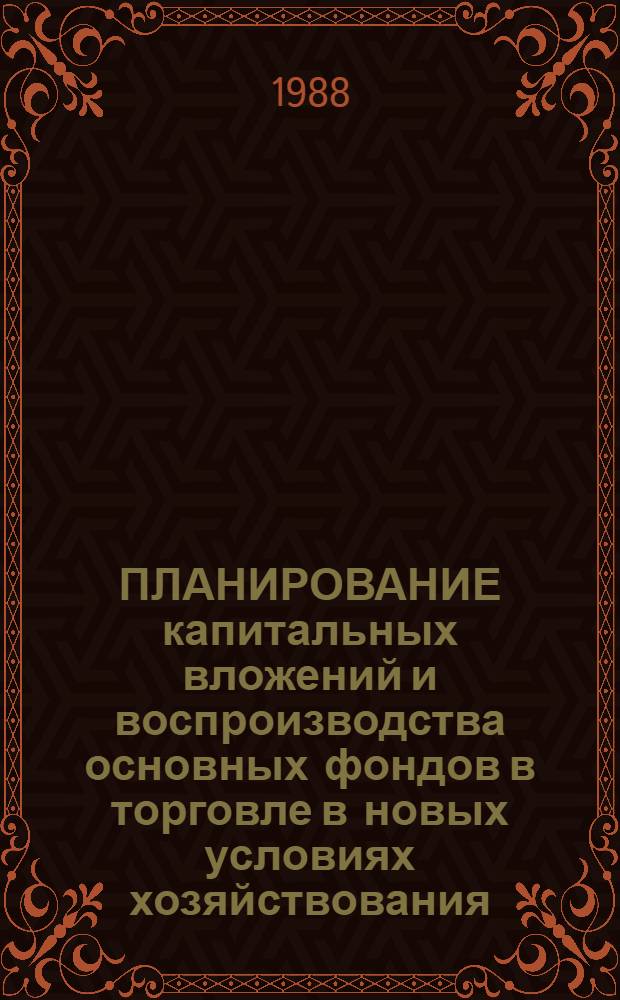ПЛАНИРОВАНИЕ капитальных вложений и воспроизводства основных фондов в торговле в новых условиях хозяйствования : Метод. рекомендации