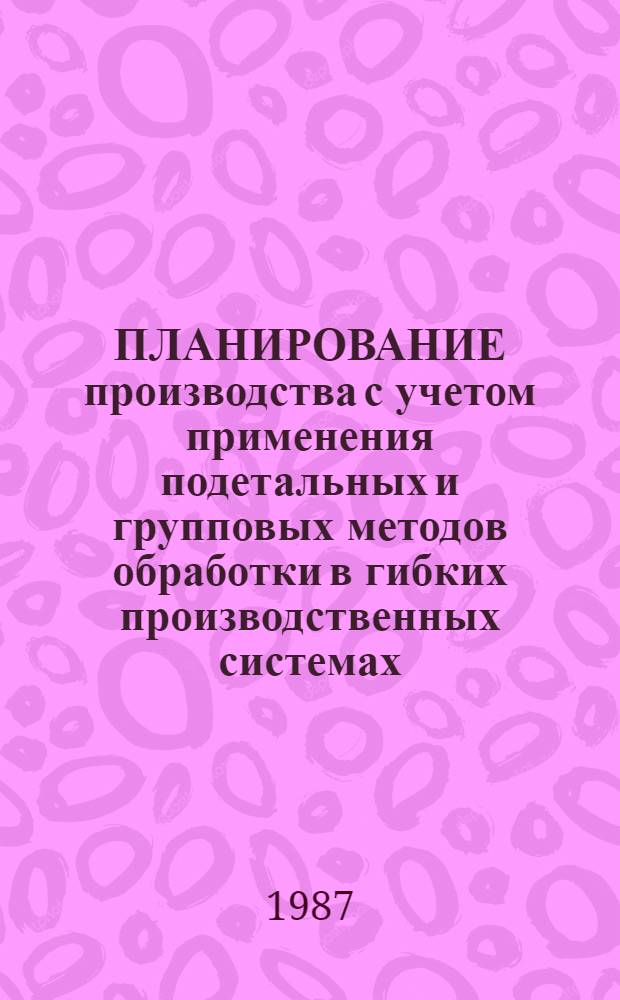 ПЛАНИРОВАНИЕ производства с учетом применения подетальных и групповых методов обработки в гибких производственных системах (ГПС) в условиях АСУП : Метод. указания : 299044-06-М-86