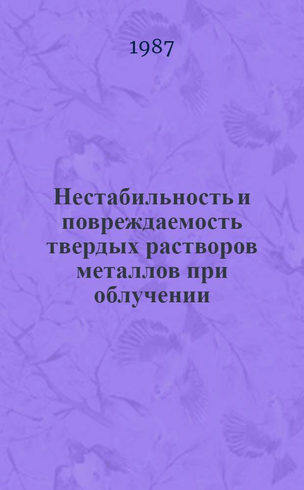 Нестабильность и повреждаемость твердых растворов металлов при облучении : Автореф. дис. на соиск. учен. степ. д. ф.-м. н