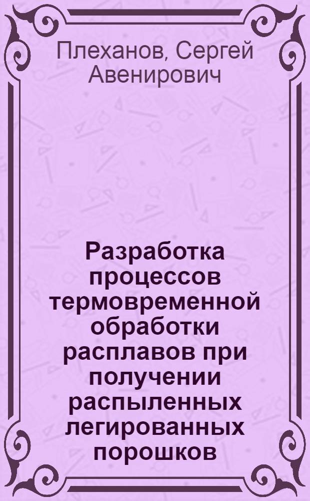Разработка процессов термовременной обработки расплавов при получении распыленных легированных порошков : Автореф. дис. на соиск. учен. степ. к. т. н