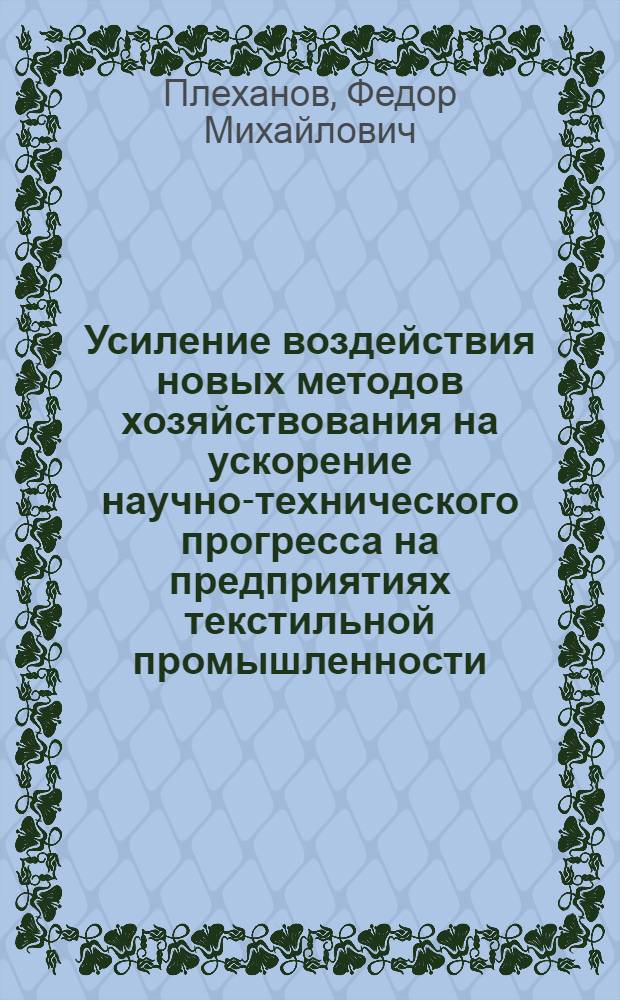 Усиление воздействия новых методов хозяйствования на ускорение научно-технического прогресса на предприятиях текстильной промышленности : (На прим. Моск. х.-б. ф-ки им. М.В. Фрунзе) : Из цикла лекций заоч. фак. "Совершенствование планир., орг. и управления на предприятиях текстил. пром-сти"