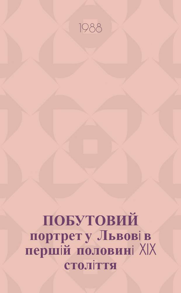 ПОБУТОВИЙ портрет у Львовi в першiй половинi XIX столiття : Кат. вист. iз збiрок Львiв. карт. галереi, Львiв. iст. музею, Львiв. музею укр. мистецтва