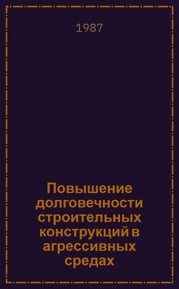 Повышение долговечности строительных конструкций в агрессивных средах : Тез. докл. и сообщ. респ. науч.-техн. семинара (Уфа, апр. 1987 г.)