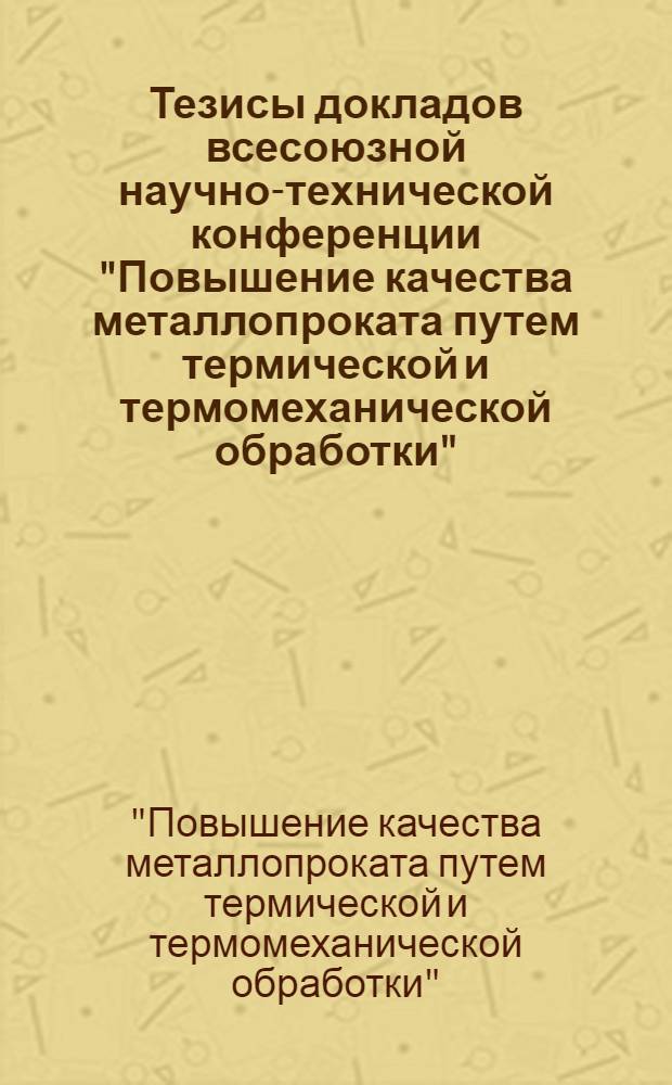 Тезисы докладов всесоюзной научно-технической конференции "Повышение качества металлопроката путем термической и термомеханической обработки" (Днепропетровск, 11-13 октября 1988 г.)