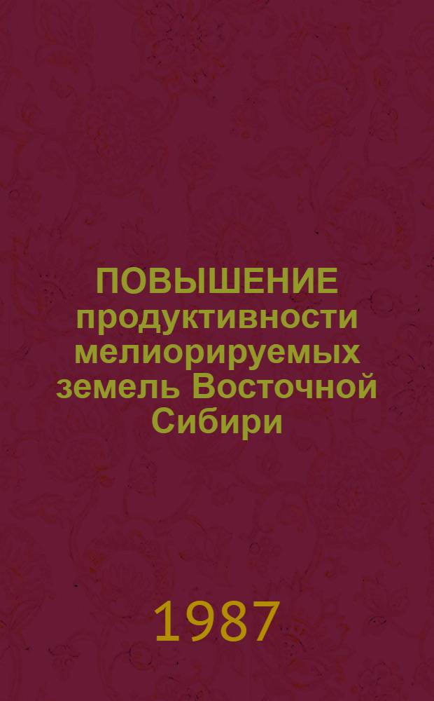ПОВЫШЕНИЕ продуктивности мелиорируемых земель Восточной Сибири : Сб. ст.