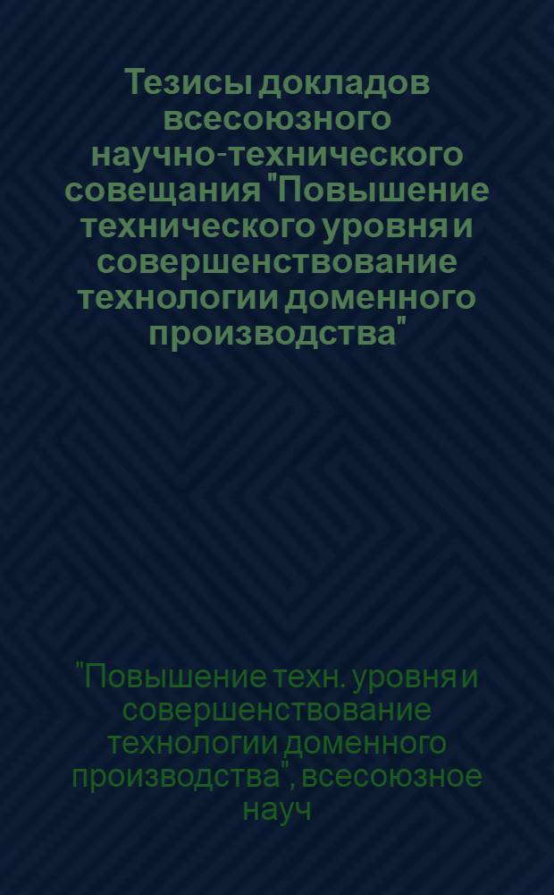 Тезисы докладов всесоюзного научно-технического совещания "Повышение технического уровня и совершенствование технологии доменного производства" (г. Новокузнецк, сентябрь 1988 г.)