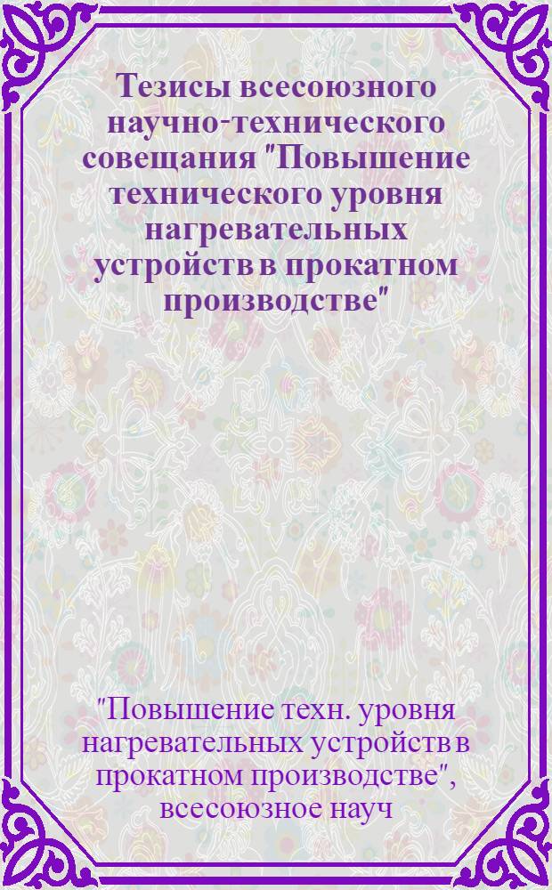 Тезисы всесоюзного научно-технического совещания "Повышение технического уровня нагревательных устройств в прокатном производстве" (Москва, апрель 1987 г.)