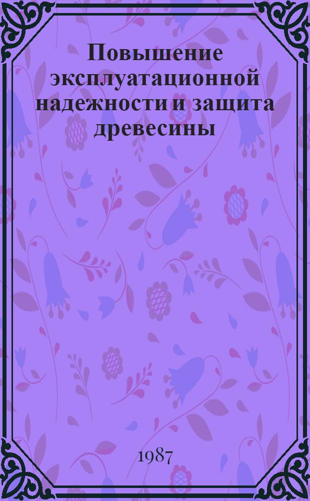Повышение эксплуатационной надежности и защита древесины : Науч. тр