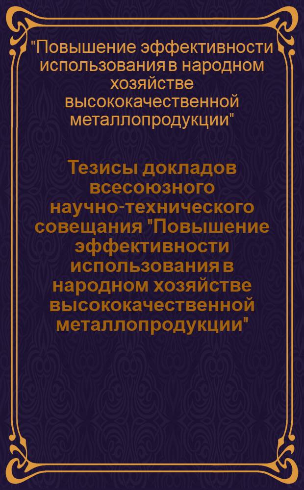 Тезисы докладов всесоюзного научно-технического совещания "Повышение эффективности использования в народном хозяйстве высококачественной металлопродукции" (г. Старый Оскол, май 1987 г.)
