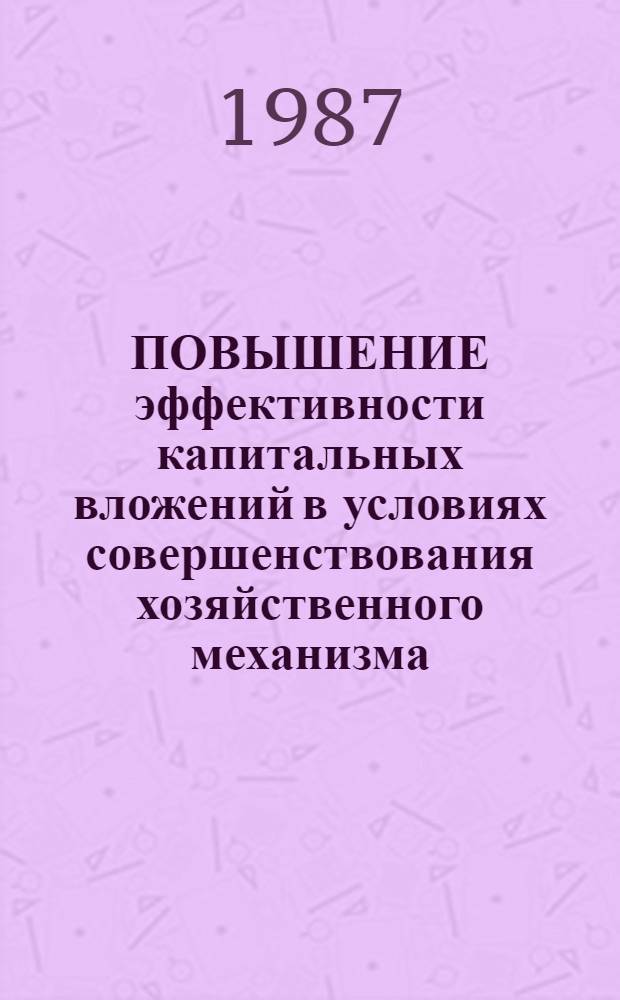 ПОВЫШЕНИЕ эффективности капитальных вложений в условиях совершенствования хозяйственного механизма : Сб. ст.