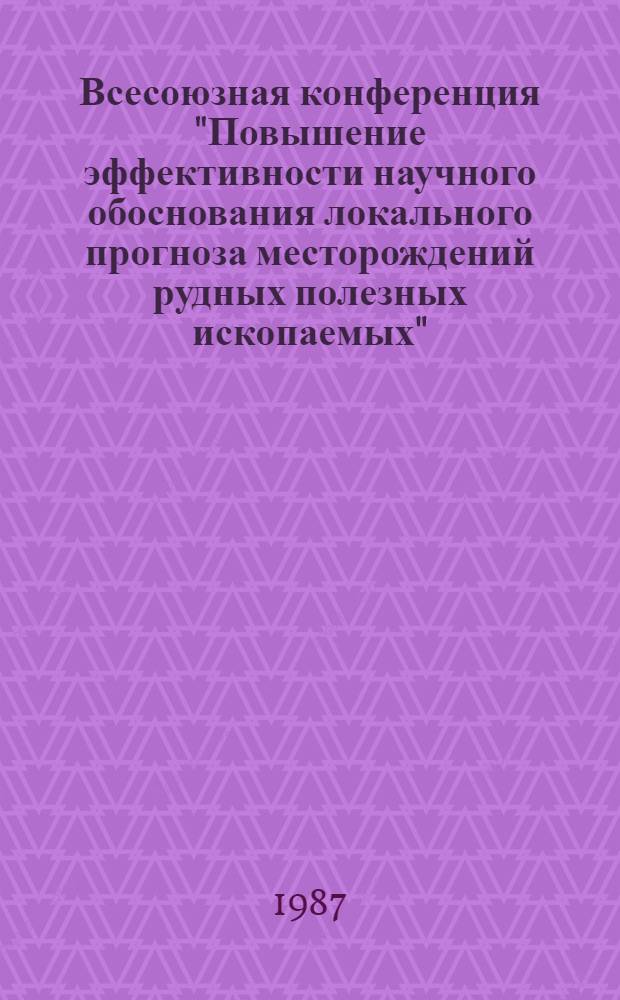 Всесоюзная конференция "Повышение эффективности научного обоснования локального прогноза месторождений рудных полезных ископаемых" (23-27 мая 1987 г., г. Москва) : Тез. докл. : Классиф. месторождений для целей лок. прогноза. Методики лок. прогноза и оценки прогноз. ресурсов
