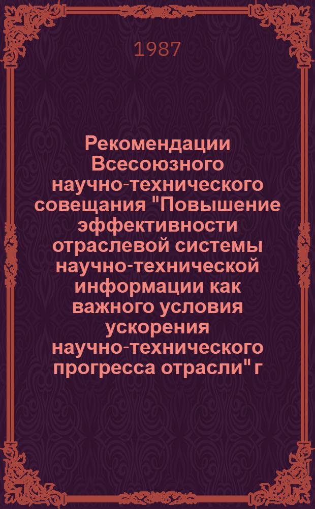 Рекомендации Всесоюзного научно-технического совещания "Повышение эффективности отраслевой системы научно-технической информации как важного условия ускорения научно-технического прогресса отрасли" [г. Москва, 13-17 сентября 1987 г.]