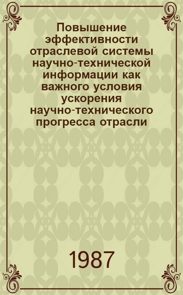Повышение эффективности отраслевой системы научно-технической информации как важного условия ускорения научно-технического прогресса отрасли : Тез. докл. всесоюз. науч.-техн. совещ., Москва. ВДНХ СССР, сент. 1987