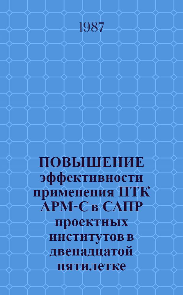 ПОВЫШЕНИЕ эффективности применения ПТК АРМ-С в САПР проектных институтов в двенадцатой пятилетке : Метод. рекомендации