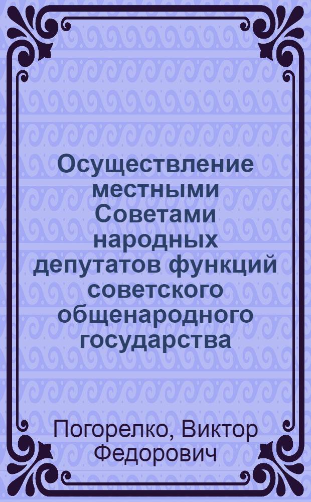 Осуществление местными Советами народных депутатов функций советского общенародного государства : Автореф. дис. на соиск. учен. степ. д-ра юрид. наук : (12.00.02)