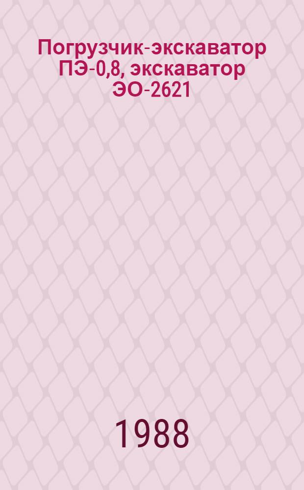 Погрузчик-экскаватор ПЭ-0,8, экскаватор ЭО-2621 : Техн. требования на кап. ремонт: ТК 10-05.0001.030-87 : Взамен ТК 70.0001.104-80 (ПЭ-0,8), ТК 70.0001. 023-81 (ЭО-2621) : Утв. подотделом специализир. предприятий и рем. з-дов Госагропрома СССР 23.12.87