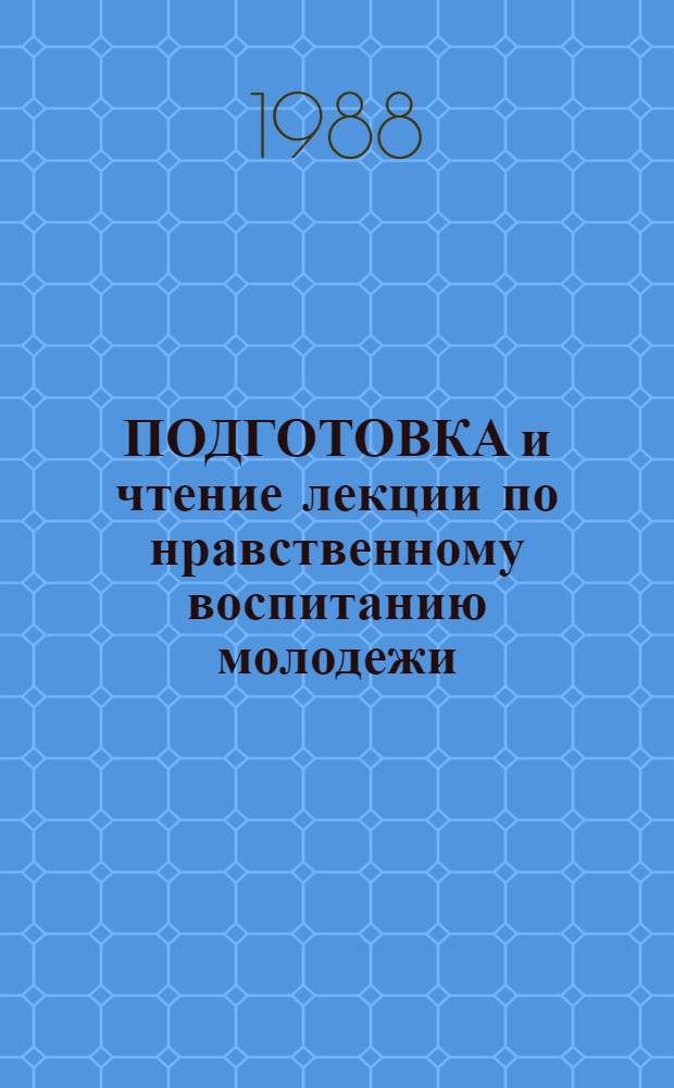 ПОДГОТОВКА и чтение лекции по нравственному воспитанию молодежи : Метод. рекомендации
