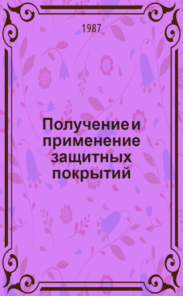 Получение и применение защитных покрытий : Тр. 12-го Всесоюз. совещ. по жаростойким покрытиям, Ленинград 16-18 апр. 1985 г