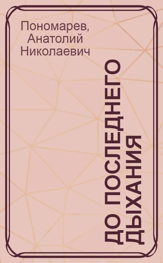 До последнего дыхания : О герое гражд. войны, одном из организаторов моск. комсомола: С.Ф. Афанасьеве