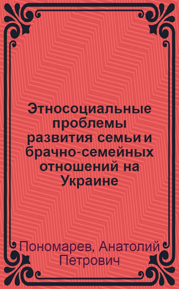 Этносоциальные проблемы развития семьи и брачно-семейных отношений на Украине : (Середина XIX - 80-е гг. XX вв.) : Автореф. дис. на соиск. учен. степ. д-ра ист. наук : (07.00.07)