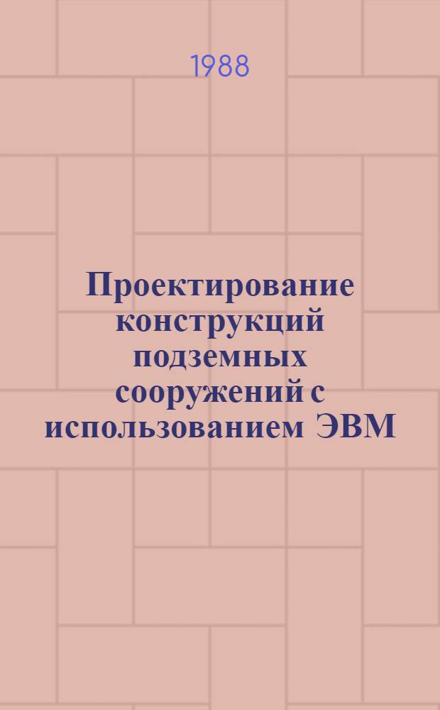 Проектирование конструкций подземных сооружений с использованием ЭВМ : Учеб. пособие по дисциплине "Проектирование стр-ва подзем. сооружений и шахт" для студентов спец. 09.04 "Шахт. и подзем. стр-во" и 09.06 "Физ. процессы горн. пр-ва"