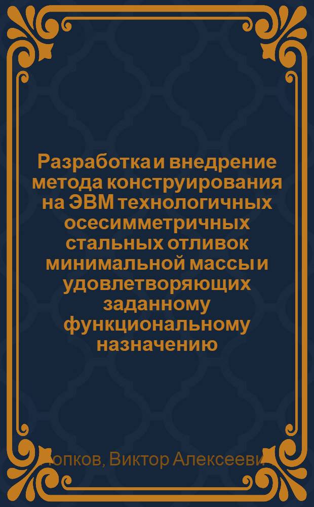 Разработка и внедрение метода конструирования на ЭВМ технологичных осесимметричных стальных отливок минимальной массы и удовлетворяющих заданному функциональному назначению : Автореф. дис. на соиск. учен. степ. к. т. н