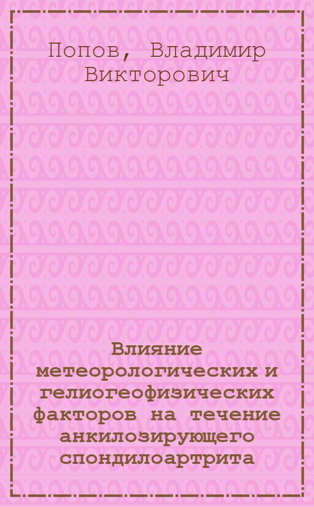 Влияние метеорологических и гелиогеофизических факторов на течение анкилозирующего спондилоартрита (болезни Бехтерева) у жителей европейского Севера : Автореф. дис. на соиск. учен. степ. канд. мед. наук : (14.00.39)