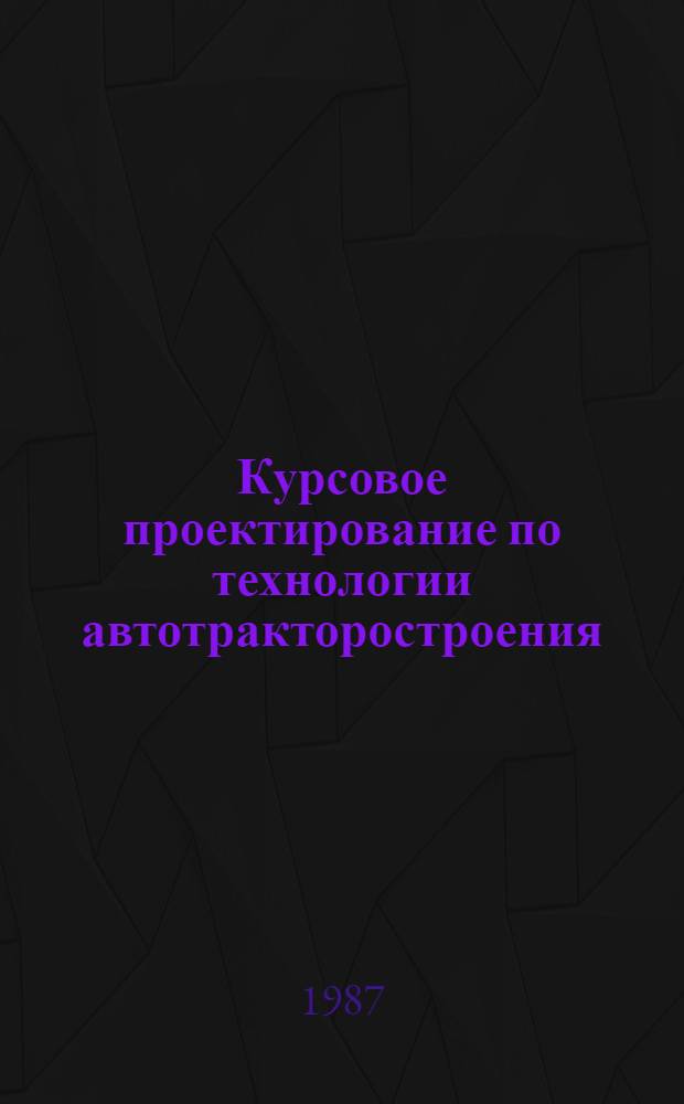 Курсовое проектирование по технологии автотракторостроения : Учеб. пособие для студентов спец. "Автомобили и тракторы" и "Двигатели внутр. сгорания"
