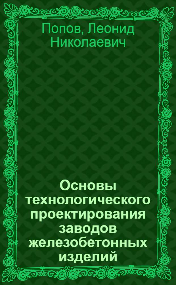 Основы технологического проектирования заводов железобетонных изделий : Учеб. пособие для техникумов по спец. 2906 "Пр-во строит. деталей и железобетон. конструкций"