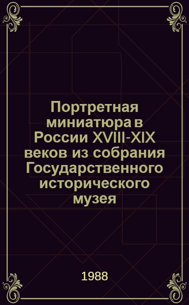 Портретная миниатюра в России XVIII-XIX веков из собрания Государственного исторического музея = Portrait miniature in Russia XVIII-XIX centuries from the collection of the Historical museum. Moscow : Альбом