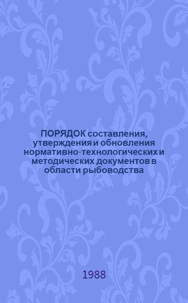 ПОРЯДОК составления, утверждения и обновления нормативно-технологических и методических документов в области рыбоводства : Инструкция : Утв. М-вом рыб. хоз-ва СССР 29.06.88