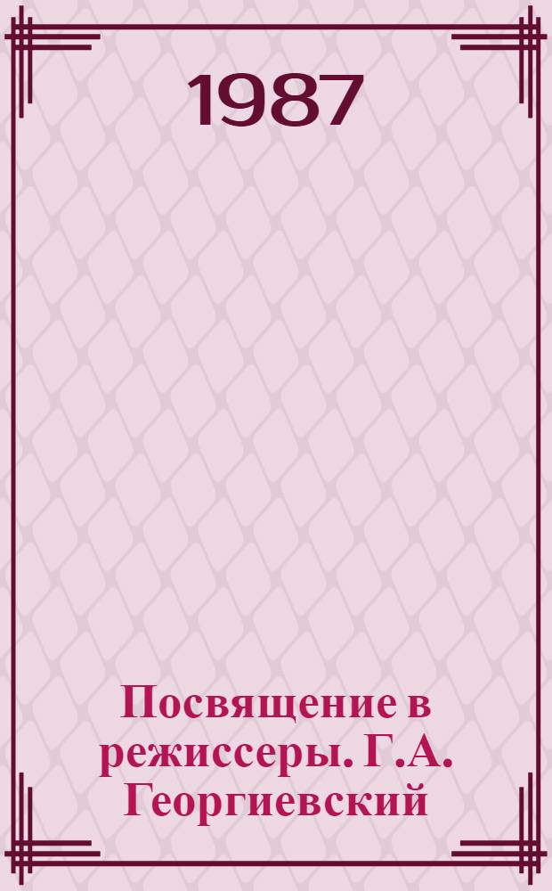 Посвящение в режиссеры. Г.А. Георгиевский : Театр. наследие. Статьи. Воспоминания