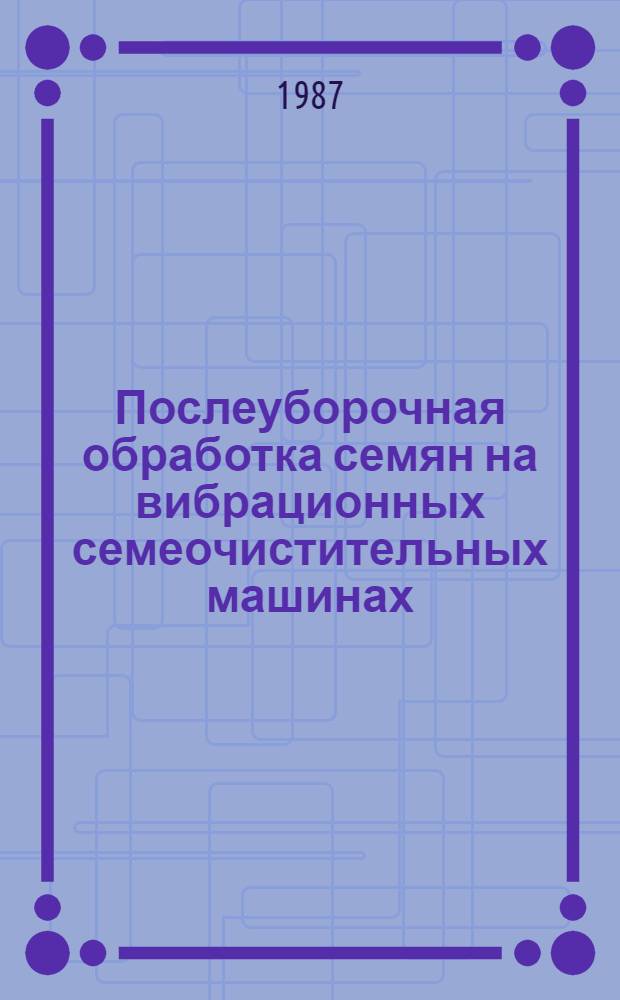 Послеуборочная обработка семян на вибрационных семеочистительных машинах : Сб. науч. тр