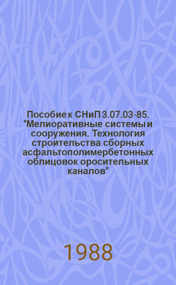 Пособие к СНиП 3.07.03-85. "Мелиоративные системы и сооружения. Технология строительства сборных асфальтополимербетонных облицовок оросительных каналов" : Утв. ин-том "Союзгипроводхоз" 25.01.88