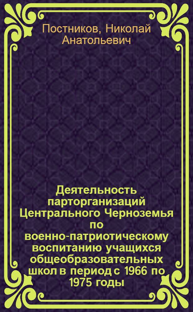 Деятельность парторганизаций Центрального Черноземья по военно-патриотическому воспитанию учащихся общеобразовательных школ в период с 1966 по 1975 годы : Автореф. дис. на соиск. учен. степ. канд. ист. наук : (07.00.01)