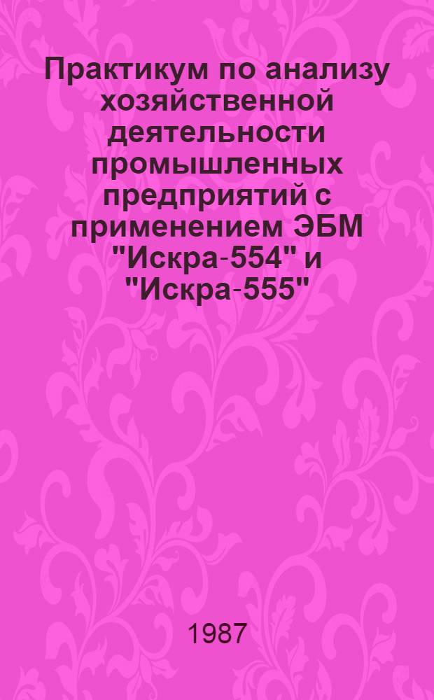 Практикум по анализу хозяйственной деятельности промышленных предприятий с применением ЭБМ "Искра-554" и "Искра-555"