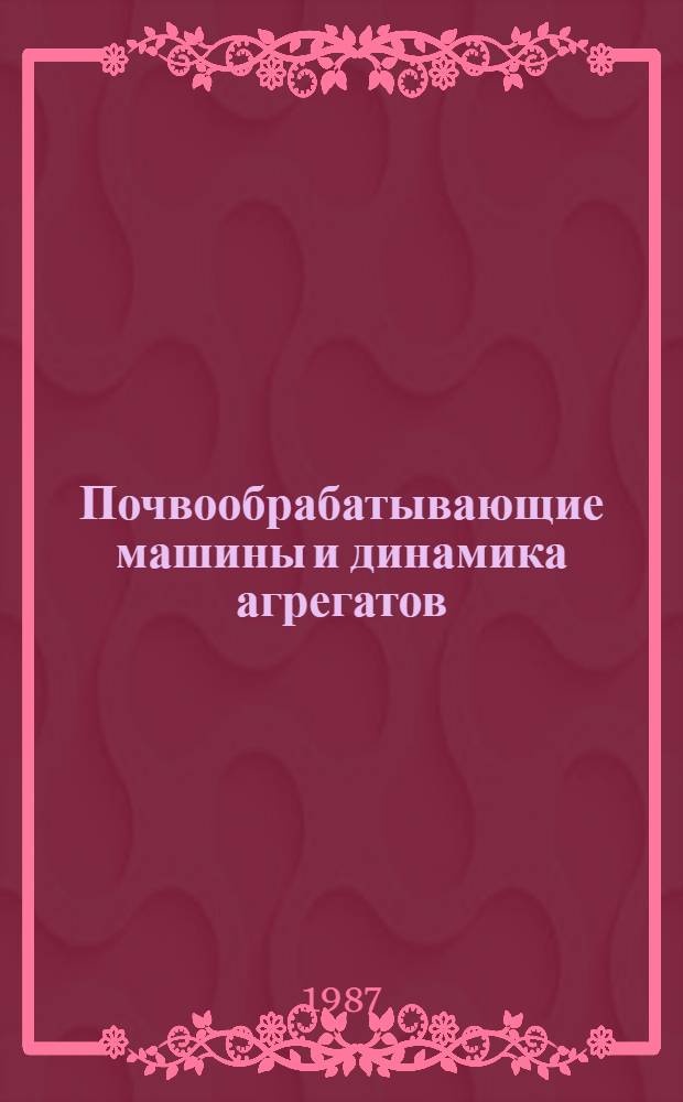 Почвообрабатывающие машины и динамика агрегатов : Сб. науч. тр